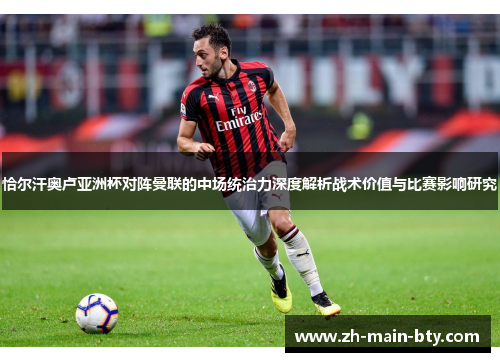 恰尔汗奥卢亚洲杯对阵曼联的中场统治力深度解析战术价值与比赛影响研究