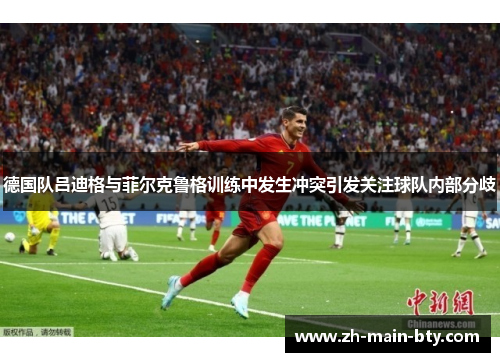 德国队吕迪格与菲尔克鲁格训练中发生冲突引发关注球队内部分歧