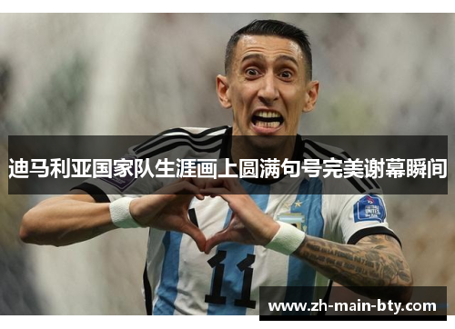 迪马利亚国家队生涯画上圆满句号完美谢幕瞬间 迪马利亚国家队生涯画上圆满句号完美谢幕瞬间