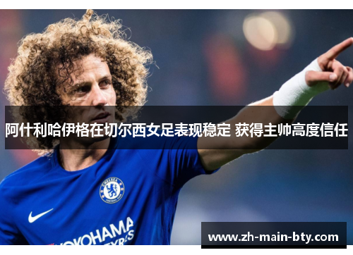 阿什利哈伊格在切尔西女足表现稳定 获得主帅高度信任 阿什利哈伊格在切尔西女足表现稳定 获得主帅高度信任