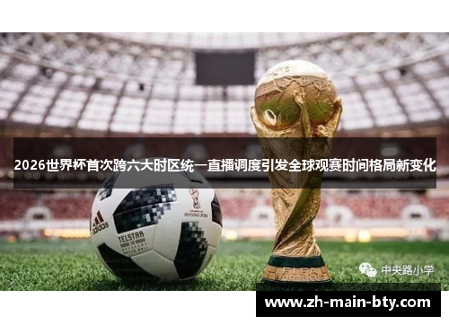 2026世界杯首次跨六大时区统一直播调度引发全球观赛时间格局新变化