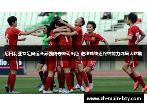 尼日利亚女足奥运会顽强防守表现出色 进攻端缺乏终结能力成最大软肋