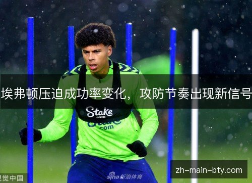 埃弗顿压迫成功率变化，攻防节奏出现新信号